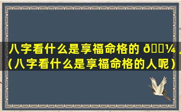 八字看什么是享福命格的 🐼 人（八字看什么是享福命格的人呢）